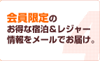 会員限定のお得な宿泊＆レジャー情報をメールでお届け。