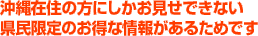 沖縄在住の方にしかお見せできない県民限定のお得な情報があるためです