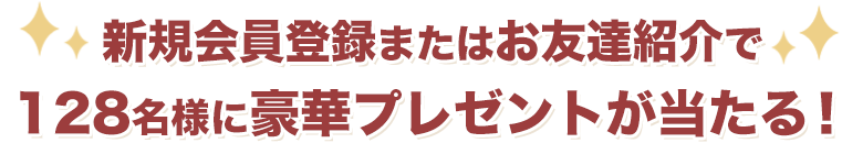 新規会員登録またはお友達紹介で128名様に豪華賞品が当たる!