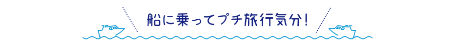 船に乗ってプチ旅行気分!