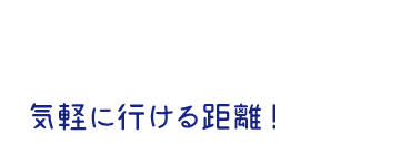 気軽に行ける距離!