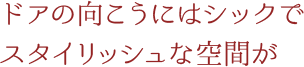 ドアの向こうにはシックでスタイリッシュな空間が