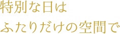 特別な日はふたりだけの空間で