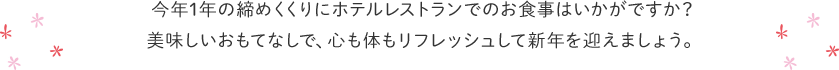 今年1年の締めくくりにホテルレストランでのお食事はいかがですか？美味しいおもてなしで、心も体もリフレッシュして新年を迎えましょう。