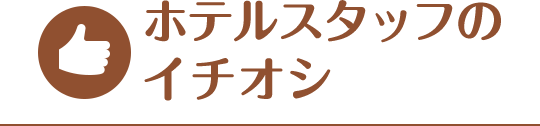 ホテルスタッフ一のイチオシ