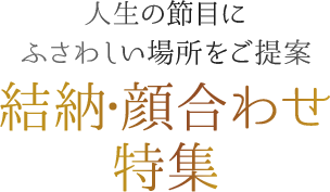 人生の節目にふさわしい場所をご提案 結納・顔合わせ特集