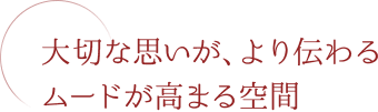 大切な思いが、より伝わるムードが高まる空間