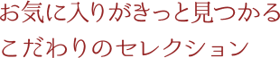 お気に入りがきっと見つかるこだわりのセレクション