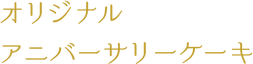 オリジナルアニバーサリーケーキ
