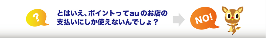 とはいえ、ポイントってauのお店の支払いにしか使えないんでしょ?
