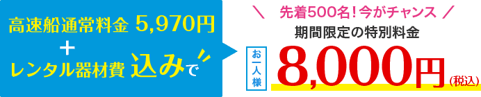 高速船通常料金 5,970円＋レンタル機材費込みでお一人様8,000円(税込み)