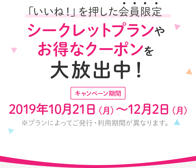 「いいね！」を押した会員限定、シークレットプランやお得なクーポンを大放出中！2019年10月21日（月）〜12月2日（月）